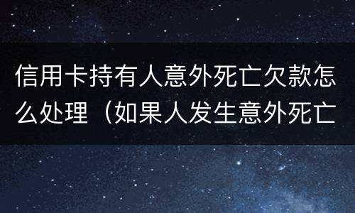 信用卡持有人意外死亡欠款怎么处理（如果人发生意外死亡信用卡欠款还用还吗?）