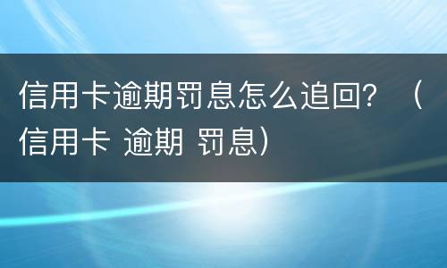 信用卡逾期罚息怎么追回？（信用卡 逾期 罚息）