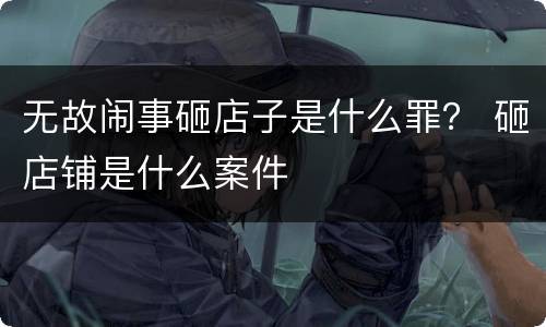 无故闹事砸店子是什么罪？ 砸店铺是什么案件