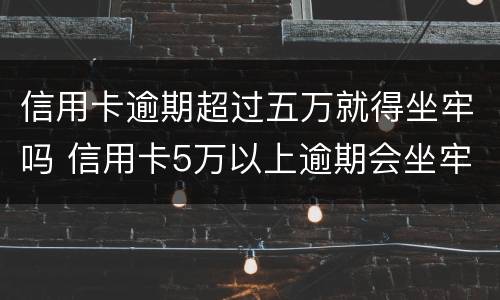 信用卡逾期超过五万就得坐牢吗 信用卡5万以上逾期会坐牢吗