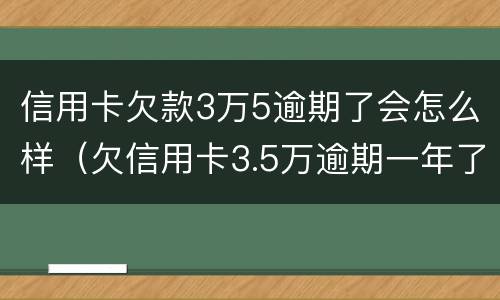 信用卡欠款3万5逾期了会怎么样（欠信用卡3.5万逾期一年了该还多少）