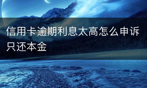 信用卡逾期利息太高怎么申诉只还本金