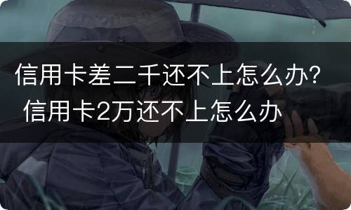 信用卡差二千还不上怎么办？ 信用卡2万还不上怎么办