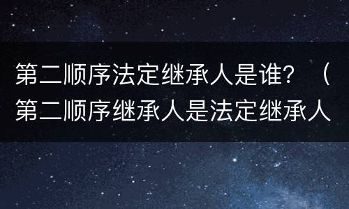 第二顺序法定继承人是谁？（第二顺序继承人是法定继承人吗）