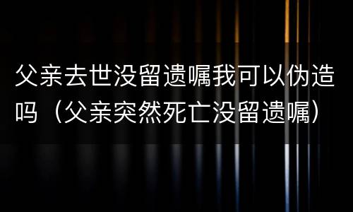 父亲去世没留遗嘱我可以伪造吗（父亲突然死亡没留遗嘱）