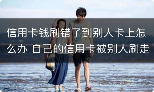 信用卡钱刷错了到别人卡上怎么办 自己的信用卡被别人刷走钱怎么办