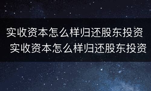 实收资本怎么样归还股东投资 实收资本怎么样归还股东投资的