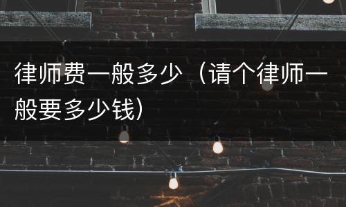 律师费一般多少（请个律师一般要多少钱）
