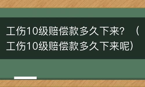 工伤10级赔偿款多久下来？（工伤10级赔偿款多久下来呢）