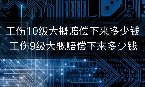 工伤10级大概赔偿下来多少钱 工伤9级大概赔偿下来多少钱