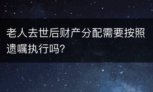老人去世后财产分配需要按照遗嘱执行吗？