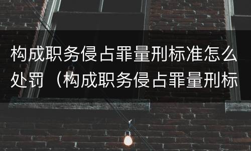 构成职务侵占罪量刑标准怎么处罚（构成职务侵占罪量刑标准怎么处罚的）