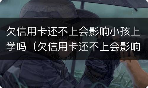 欠信用卡还不上会影响小孩上学吗（欠信用卡还不上会影响小孩上学吗高中）