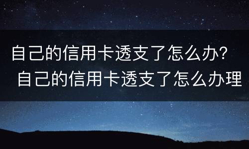 自己的信用卡透支了怎么办？ 自己的信用卡透支了怎么办理