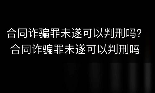 合同诈骗罪未遂可以判刑吗？ 合同诈骗罪未遂可以判刑吗