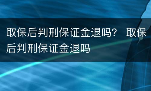 取保后判刑保证金退吗？ 取保后判刑保证金退吗