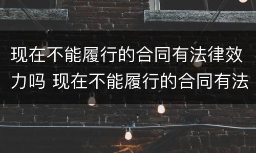 现在不能履行的合同有法律效力吗 现在不能履行的合同有法律效力吗