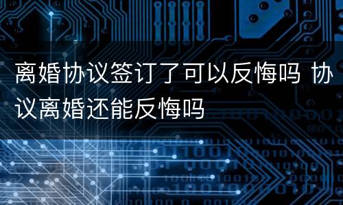 离婚协议签订了可以反悔吗 协议离婚还能反悔吗