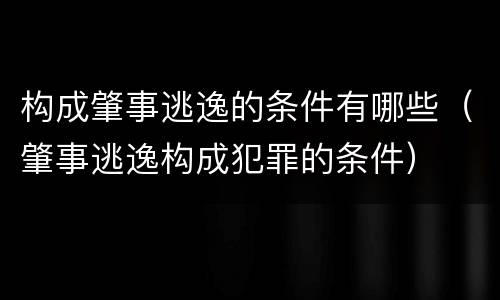构成肇事逃逸的条件有哪些（肇事逃逸构成犯罪的条件）
