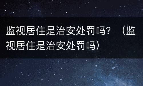 监视居住是治安处罚吗？（监视居住是治安处罚吗）