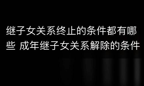 继子女关系终止的条件都有哪些 成年继子女关系解除的条件