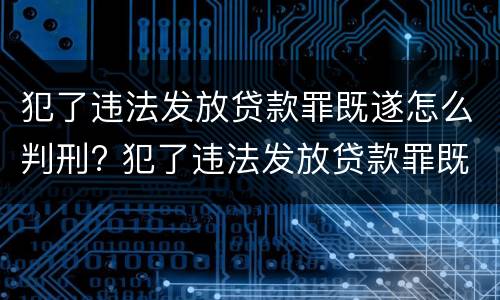 犯了违法发放贷款罪既遂怎么判刑? 犯了违法发放贷款罪既遂怎么判刑呢