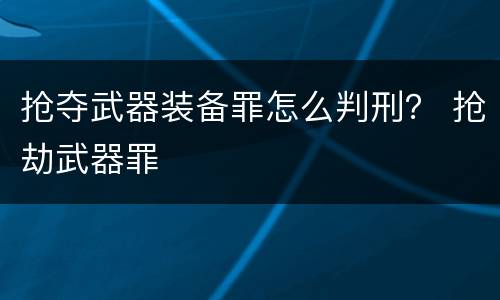 抢夺武器装备罪怎么判刑？ 抢劫武器罪