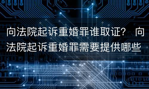 向法院起诉重婚罪谁取证？ 向法院起诉重婚罪需要提供哪些证据