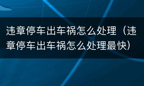 违章停车出车祸怎么处理（违章停车出车祸怎么处理最快）