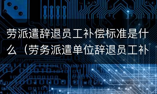 劳派遣辞退员工补偿标准是什么（劳务派遣单位辞退员工补偿标准2019）