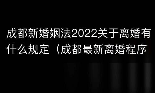 成都新婚姻法2022关于离婚有什么规定（成都最新离婚程序是什么）