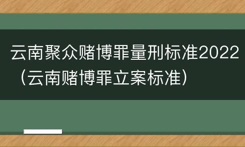 云南聚众赌博罪量刑标准2022（云南赌博罪立案标准）