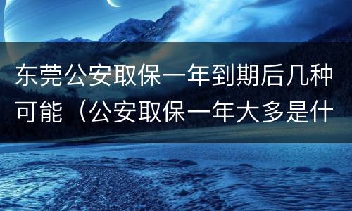 东莞公安取保一年到期后几种可能（公安取保一年大多是什么结果?）