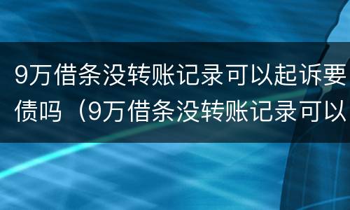 9万借条没转账记录可以起诉要债吗（9万借条没转账记录可以起诉要债吗有效吗）