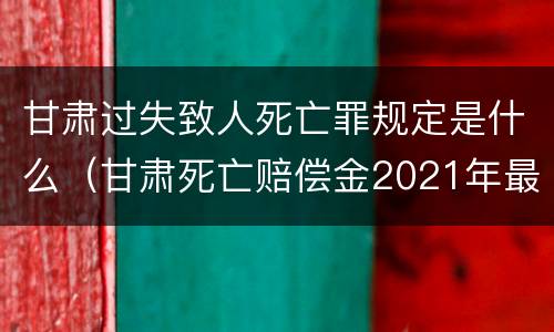 甘肃过失致人死亡罪规定是什么（甘肃死亡赔偿金2021年最新标准）