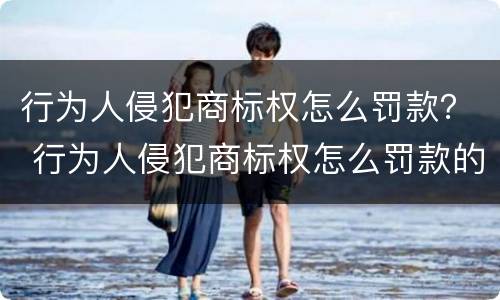 行为人侵犯商标权怎么罚款？ 行为人侵犯商标权怎么罚款的