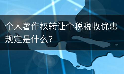 个人著作权转让个税税收优惠规定是什么？