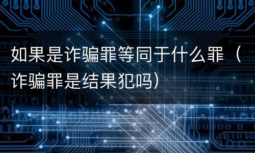 如果是诈骗罪等同于什么罪（诈骗罪是结果犯吗）