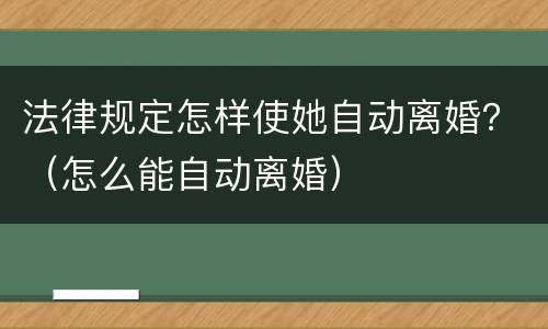 法律规定怎样使她自动离婚？（怎么能自动离婚）
