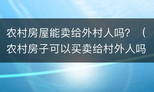 农村房屋能卖给外村人吗？（农村房子可以买卖给村外人吗）
