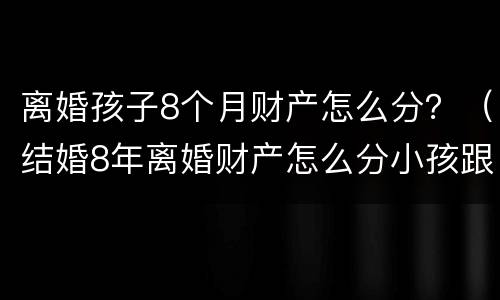 离婚孩子8个月财产怎么分？（结婚8年离婚财产怎么分小孩跟谁）