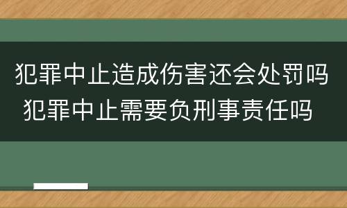 犯罪中止造成伤害还会处罚吗 犯罪中止需要负刑事责任吗