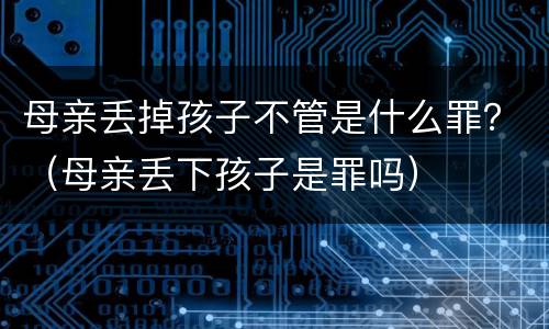 母亲丢掉孩子不管是什么罪？（母亲丢下孩子是罪吗）