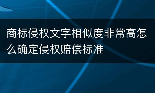 商标侵权文字相似度非常高怎么确定侵权赔偿标准