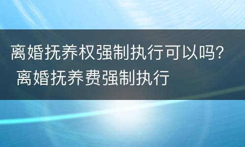 离婚抚养权强制执行可以吗？ 离婚抚养费强制执行