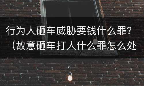 行为人砸车威胁要钱什么罪？（故意砸车打人什么罪怎么处理）