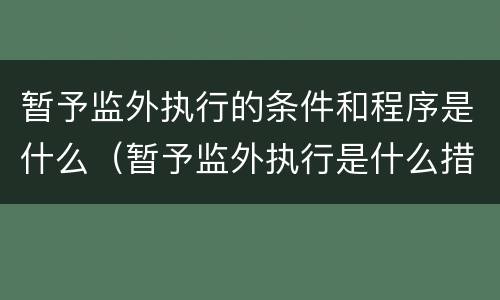 暂予监外执行的条件和程序是什么（暂予监外执行是什么措施）