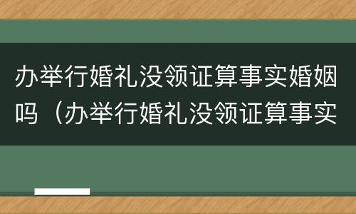 办举行婚礼没领证算事实婚姻吗（办举行婚礼没领证算事实婚姻吗）