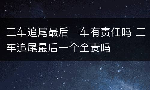 三车追尾最后一车有责任吗 三车追尾最后一个全责吗