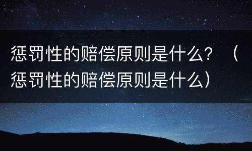 惩罚性的赔偿原则是什么？（惩罚性的赔偿原则是什么）
